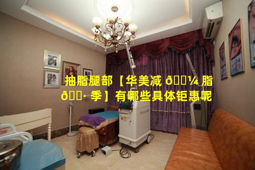 抽脂腿部【华美减 🌼 脂 🕷 季】有哪些具体钜惠呢